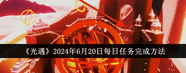 光遇6.20每日任务全攻略：揭秘高效完成技巧与爆料信息2024